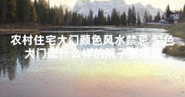 农村住宅大门颜色风水禁忌 深色大门配什么样的院子更稳妥
